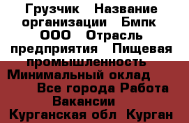 Грузчик › Название организации ­ Бмпк, ООО › Отрасль предприятия ­ Пищевая промышленность › Минимальный оклад ­ 20 000 - Все города Работа » Вакансии   . Курганская обл.,Курган г.